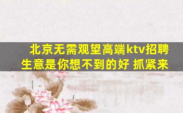 北京无需观望高端ktv招聘 生意是你想不到的好 抓紧来